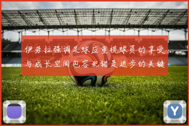伊劳拉强调足球应重视球员的享受与成长空间包容犯错是进步的关键