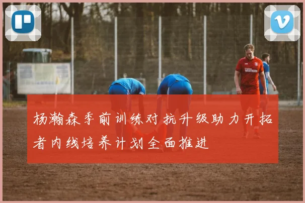 杨瀚森季前训练对抗升级助力开拓者内线培养计划全面推进