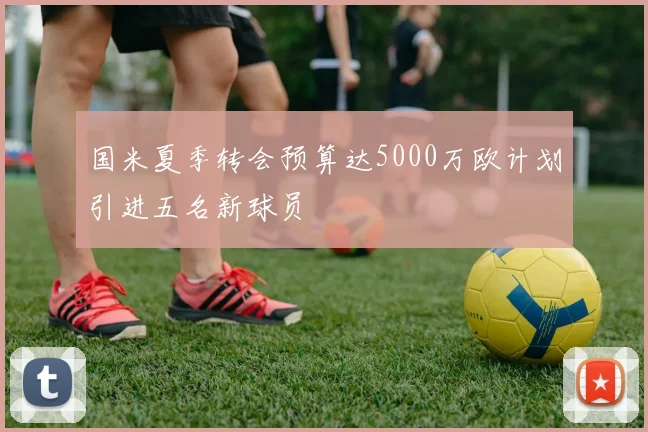 国米夏季转会预算达5000万欧计划引进五名新球员