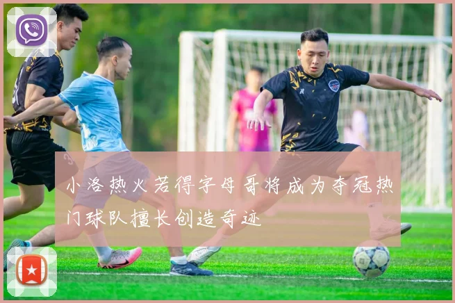 小洛热火若得字母哥将成为夺冠热门球队擅长创造奇迹
