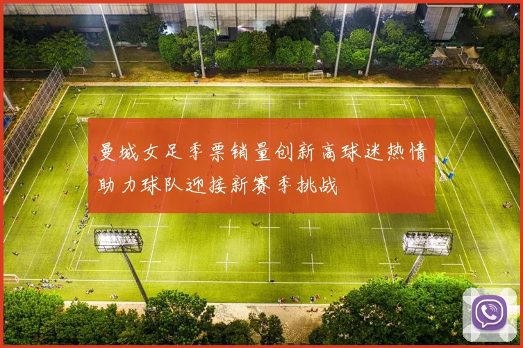 曼城女足季票销量创新高球迷热情助力球队迎接新赛季挑战