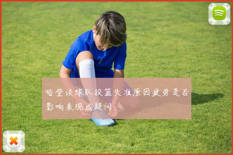 哈登谈球队投篮失准原因疲劳是否影响表现成疑问