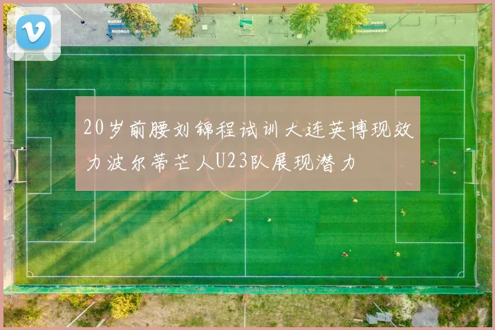 20岁前腰刘锦程试训大连英博现效力波尔蒂芒人U23队展现潜力