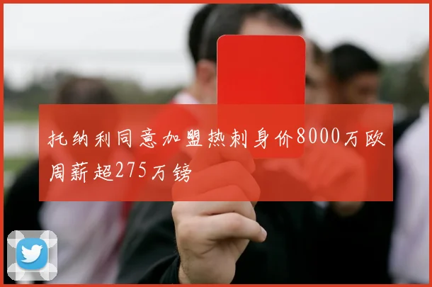 托纳利同意加盟热刺身价8000万欧周薪超275万镑