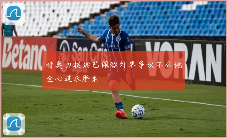 特奥力挺姆巴佩称外界争议不公他全心追求胜利