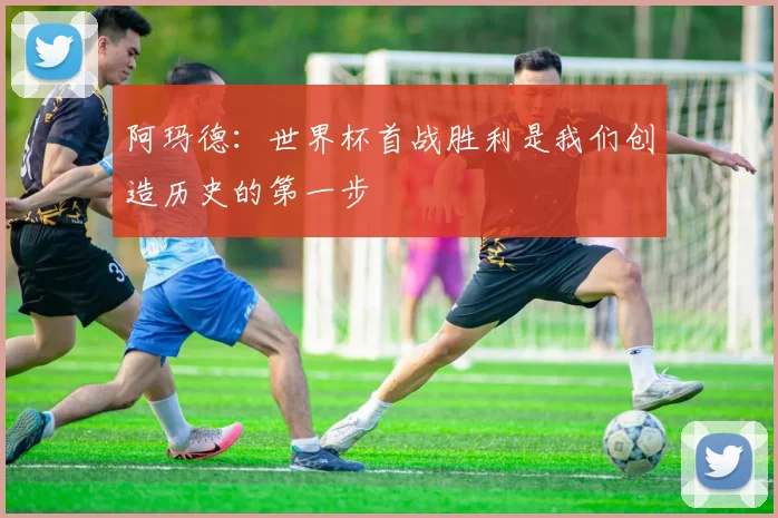 阿玛德：世界杯首战胜利是我们创造历史的第一步