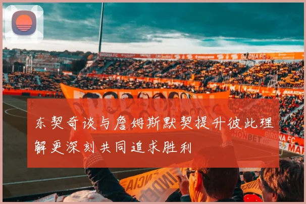 东契奇谈与詹姆斯默契提升彼此理解更深刻共同追求胜利