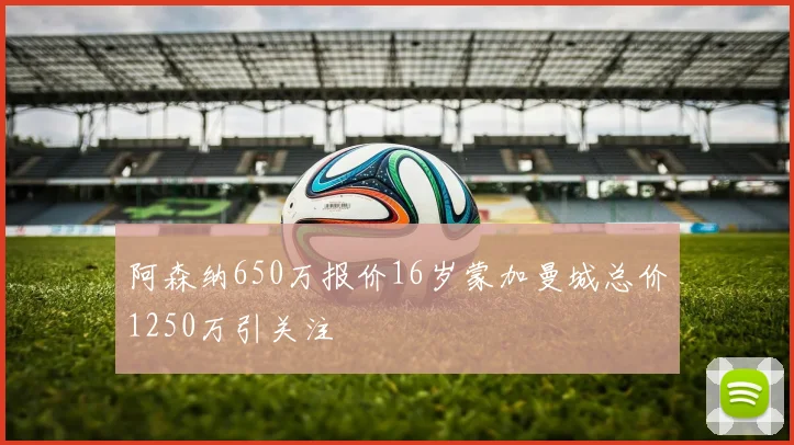 阿森纳650万报价16岁蒙加曼城总价1250万引关注