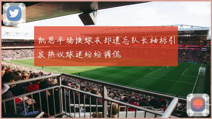 凯恩半场换球衣却遗忘队长袖标引发热议球迷纷纷调侃