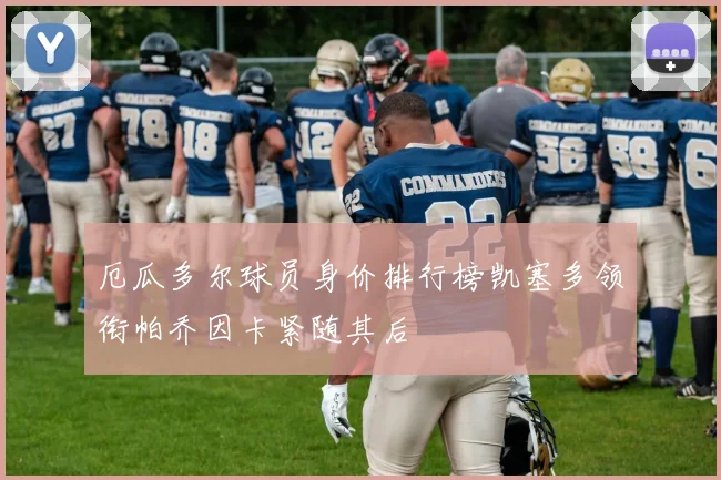 厄瓜多尔球员身价排行榜凯塞多领衔帕乔因卡紧随其后