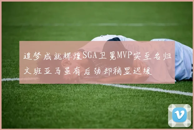 追梦成就辉煌SGA卫冕MVP实至名归文班亚马虽有后劲却稍显迟缓
