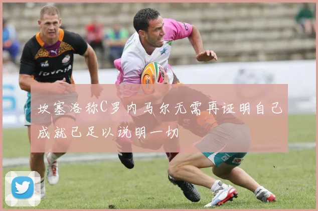 坎塞洛称C罗内马尔无需再证明自己成就已足以说明一切