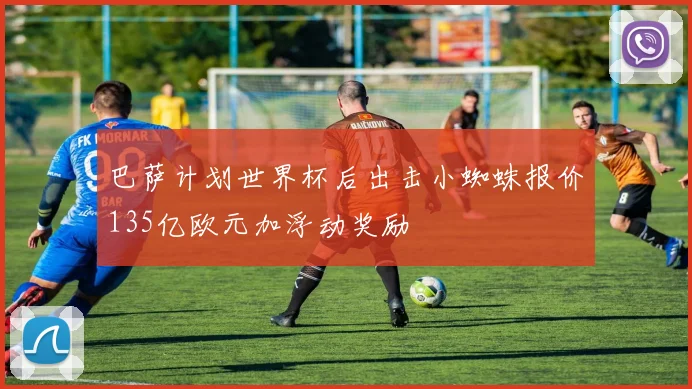 巴萨计划世界杯后出击小蜘蛛报价135亿欧元加浮动奖励