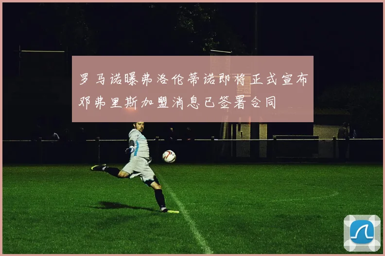罗马诺曝弗洛伦蒂诺即将正式宣布邓弗里斯加盟消息已签署合同