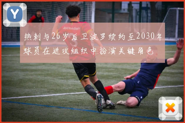 热刺与26岁后卫波罗续约至2030年球员在进攻组织中扮演关键角色
