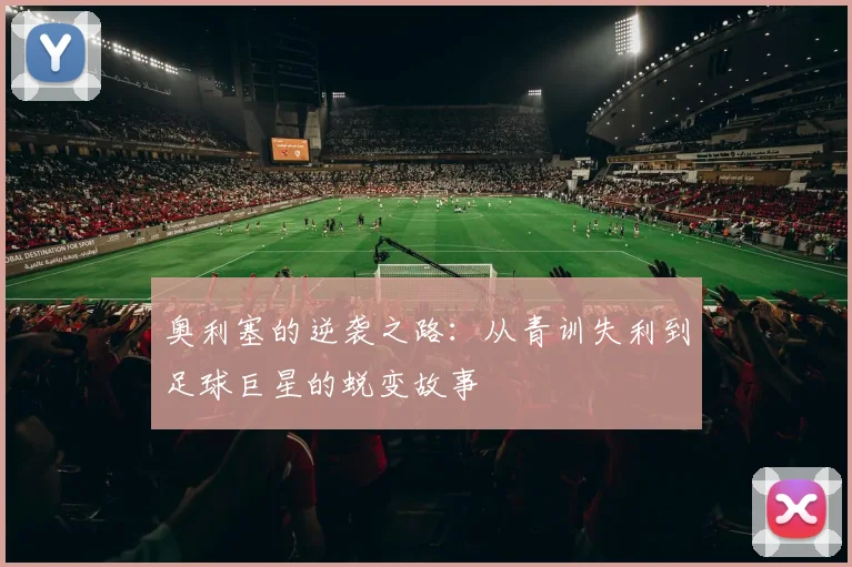 奥利塞的逆袭之路：从青训失利到足球巨星的蜕变故事