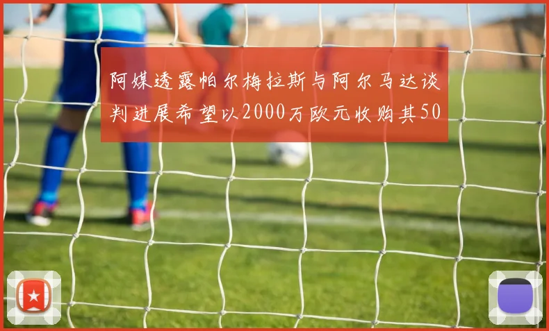 阿媒透露帕尔梅拉斯与阿尔马达谈判进展希望以2000万欧元收购其50所有权