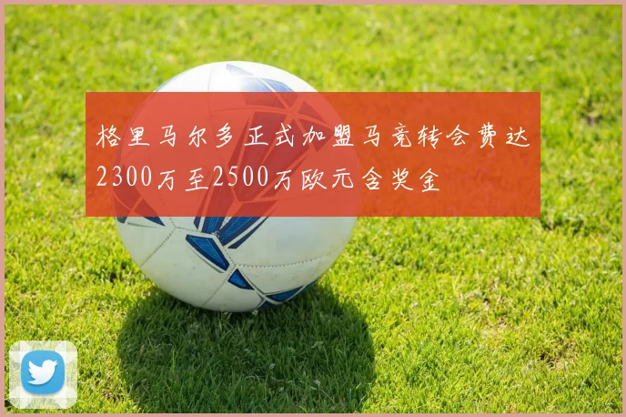 格里马尔多正式加盟马竞转会费达2300万至2500万欧元含奖金