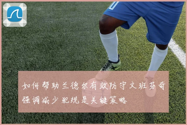 如何帮助兰德尔有效防守文班芬奇强调减少犯规是关键策略