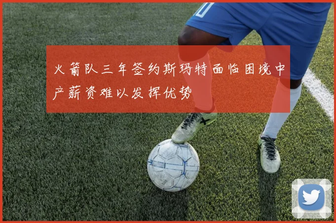 火箭队三年签约斯玛特面临困境中产薪资难以发挥优势