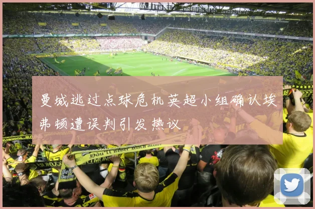 曼城逃过点球危机英超小组确认埃弗顿遭误判引发热议