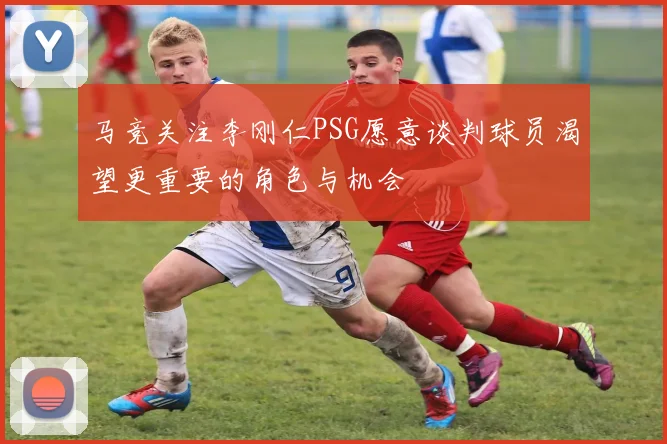 马竞关注李刚仁PSG愿意谈判球员渴望更重要的角色与机会