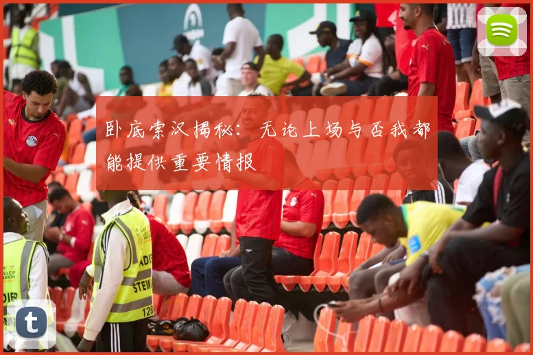 卧底索汉揭秘：无论上场与否我都能提供重要情报