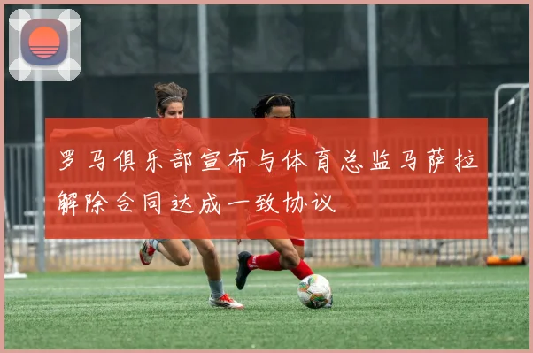 罗马俱乐部宣布与体育总监马萨拉解除合同达成一致协议