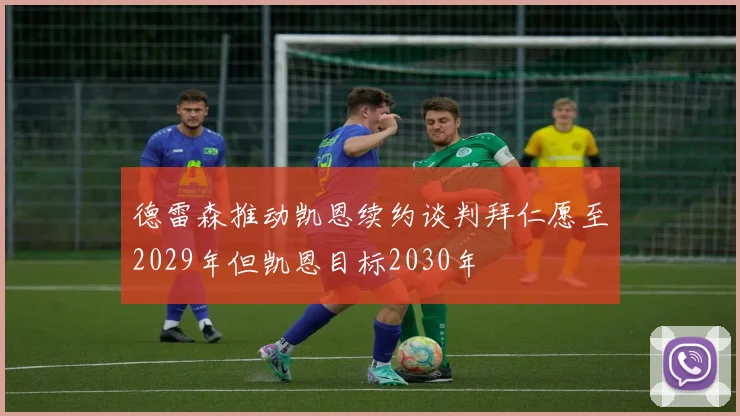 德雷森推动凯恩续约谈判拜仁愿至2029年但凯恩目标2030年