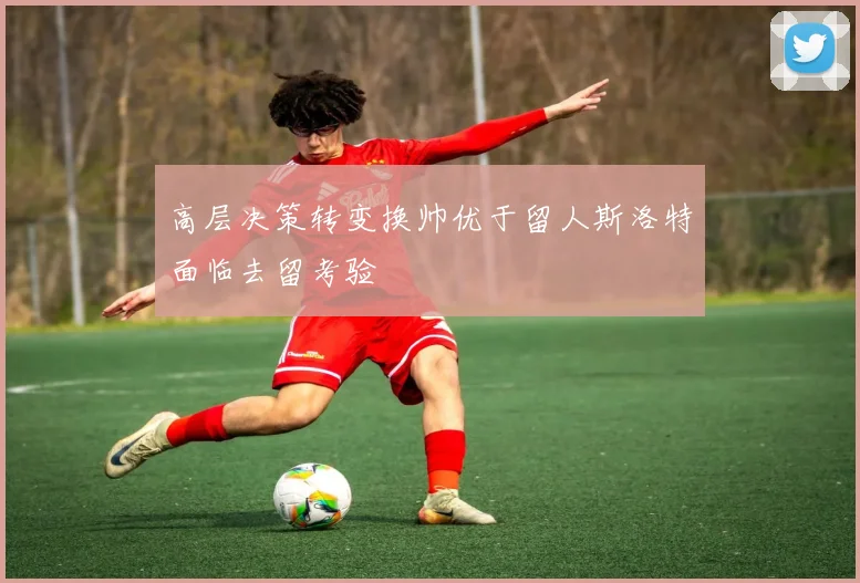 高层决策转变换帅优于留人斯洛特面临去留考验